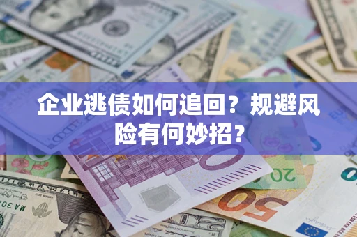 济南企业逃债如何追回？规避风险有何妙招？