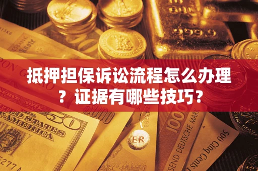 济南抵押担保诉讼流程怎么办理？证据有哪些技巧？