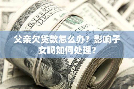 济南父亲欠贷款怎么办？影响子女吗如何处理？