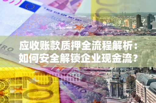 济南应收账款质押全流程解析：如何安全解锁企业现金流？