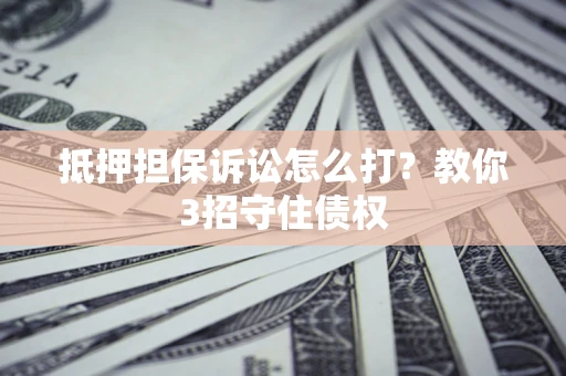 济南抵押担保诉讼怎么打？教你3招守住债权