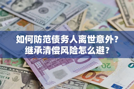 济南如何防范债务人离世意外？继承清偿风险怎么避？