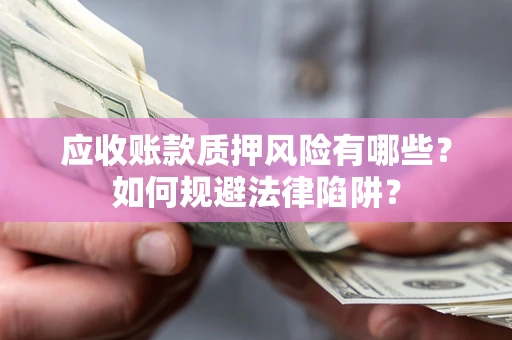 济南应收账款质押风险有哪些？如何规避法律陷阱？