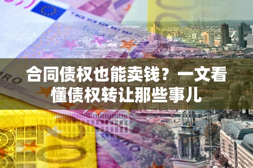 济南合同债权也能卖钱？一文看懂债权转让那些事儿