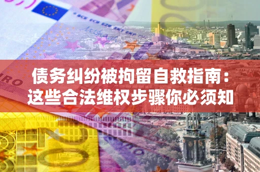 济南债务纠纷被拘留自救指南：这些合法维权步骤你必须知道！