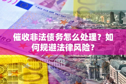 济南催收非法债务怎么处理？如何规避法律风险？