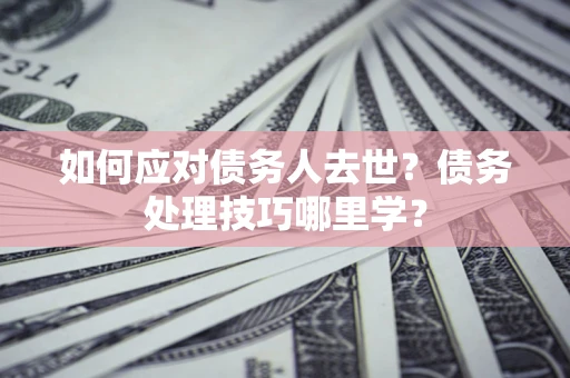 济南如何应对债务人去世？债务处理技巧哪里学？