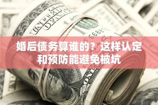 济南婚后债务算谁的？这样认定和预防能避免被坑