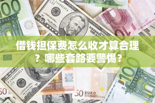 济南借钱担保费怎么收才算合理？哪些套路要警惕？