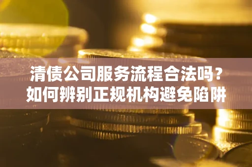 济南清债公司服务流程合法吗？如何辨别正规机构避免陷阱？