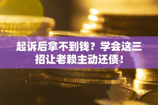 济南起诉后拿不到钱？学会这三招让老赖主动还债！