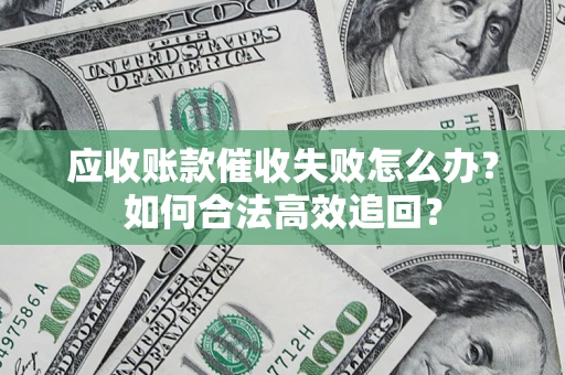 济南应收账款催收失败怎么办？如何合法高效追回？
