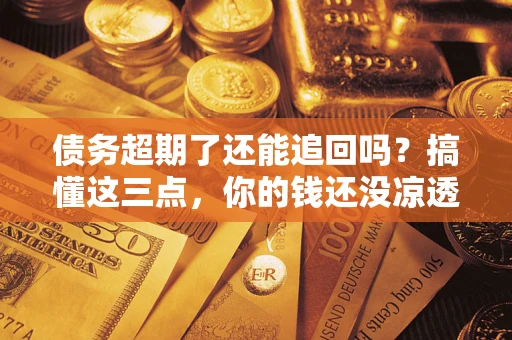 济南债务超期了还能追回吗？搞懂这三点，你的钱还没凉透