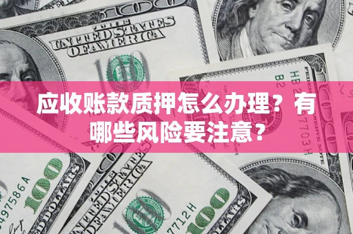 济南应收账款质押怎么办理？有哪些风险要注意？