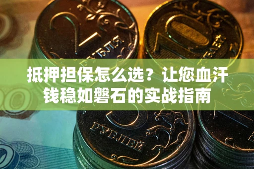 济南抵押担保怎么选？让您血汗钱稳如磐石的实战指南