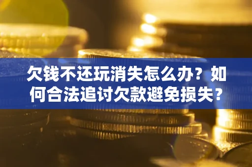 济南欠钱不还玩消失怎么办?如何合法追讨欠款避免损失? 济南欠钱不还玩消失怎么办?如何合法追讨欠款避免损失?