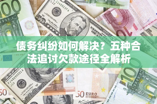 济南债务纠纷如何解决？五种合法追讨欠款途径全解析