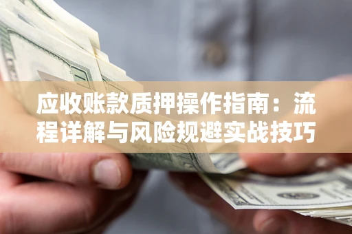 济南应收账款质押操作指南:流程详解与风险规避实战技巧 济南应收账款质押操作指南:流程详解与风险规避实战技巧
