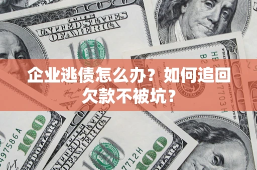 济南企业逃债怎么办？如何追回欠款不被坑？