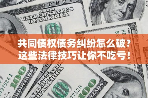 济南共同债权债务纠纷怎么破？这些法律技巧让你不吃亏！
