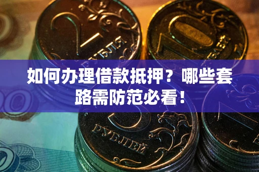 济南如何办理借款抵押？哪些套路需防范必看！
