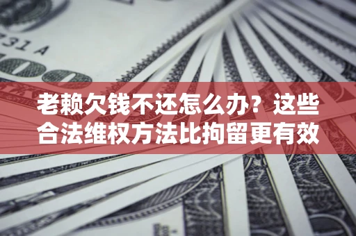 济南老赖欠钱不还怎么办？这些合法维权方法比拘留更有效