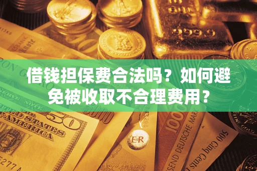 济南借钱担保费合法吗？如何避免被收取不合理费用？