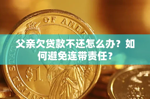 济南父亲欠贷款不还怎么办？如何避免连带责任？