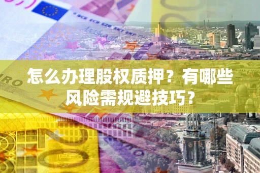济南怎么办理股权质押？有哪些风险需规避技巧？