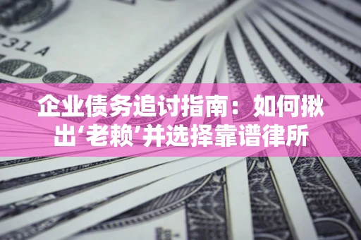 济南企业债务追讨指南：如何揪出‘老赖’并选择靠谱律所