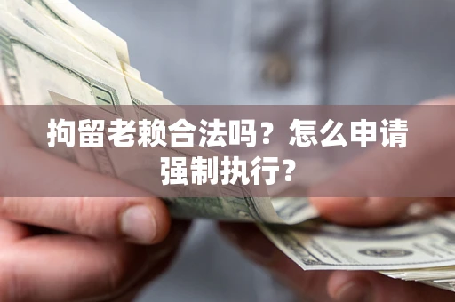济南拘留老赖合法吗？怎么申请强制执行？