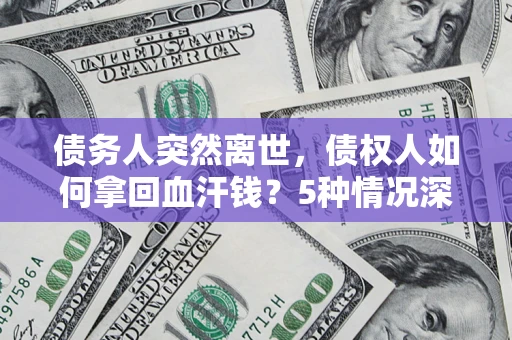 济南债务人突然离世，债权人如何拿回血汗钱？5种情况深度解析