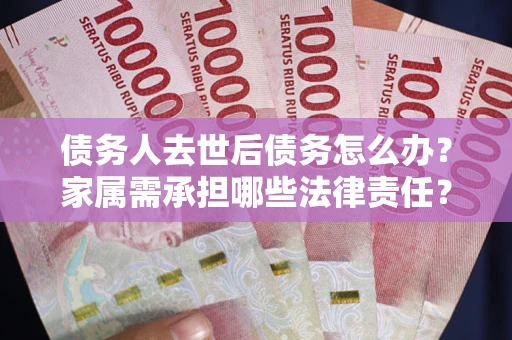 济南债务人去世后债务怎么办？家属需承担哪些法律责任？