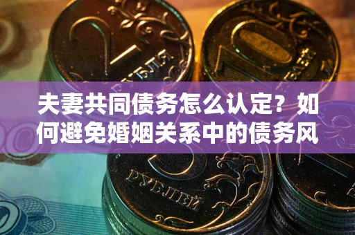 济南夫妻共同债务怎么认定？如何避免婚姻关系中的债务风险？