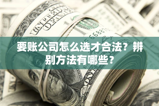 济南要账公司怎么选才合法？辨别方法有哪些？