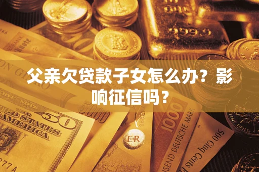 济南父亲欠贷款子女怎么办？影响征信吗？