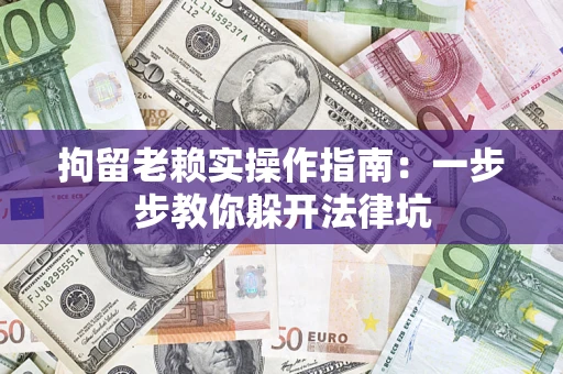 济南拘留老赖实操作指南：一步步教你躲开法律坑