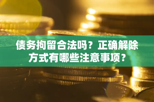 济南债务拘留合法吗？正确解除方式有哪些注意事项？