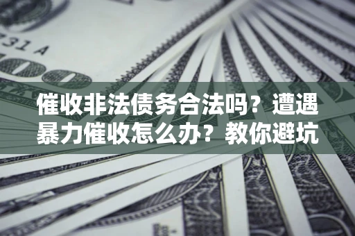 济南催收非法债务合法吗？遭遇暴力催收怎么办？教你避坑指南！