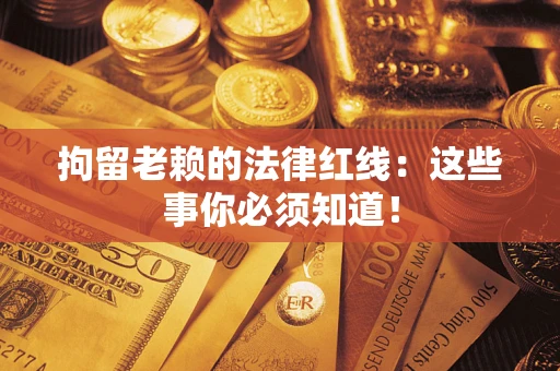 济南拘留老赖的法律红线：这些事你必须知道！