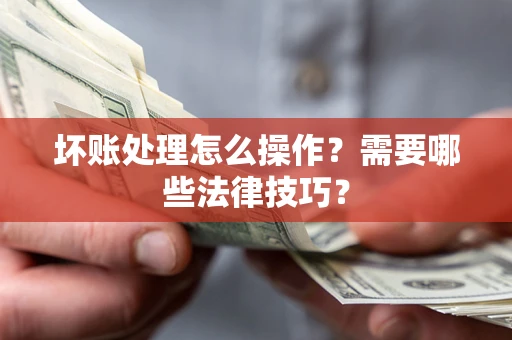 济南坏账处理怎么操作？需要哪些法律技巧？