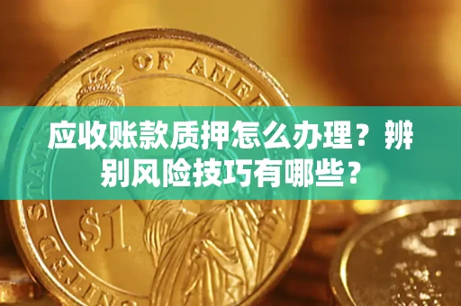 济南应收账款质押怎么办理？辨别风险技巧有哪些？