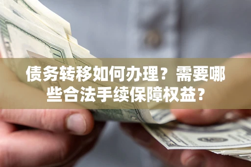 济南债务转移如何办理？需要哪些合法手续保障权益？