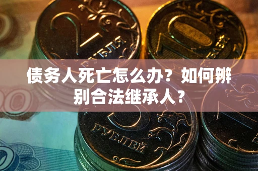 济南债务人死亡怎么办？如何辨别合法继承人？
