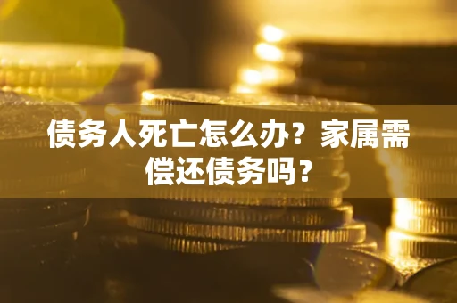 济南债务人死亡怎么办？家属需偿还债务吗？