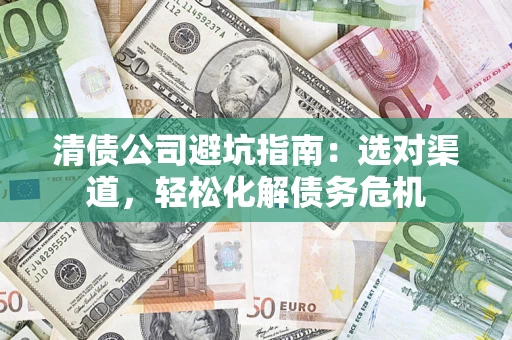 济南清债公司避坑指南：选对渠道，轻松化解债务危机