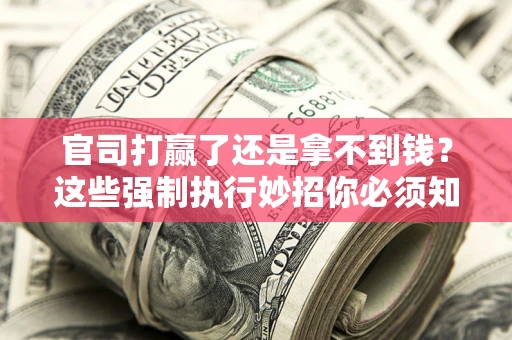 济南官司打赢了还是拿不到钱？这些强制执行妙招你必须知道