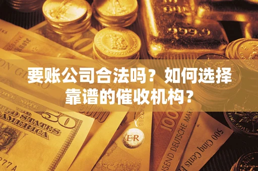 济南要账公司合法吗？如何选择靠谱的催收机构？