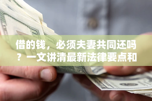 济南借的钱，必须夫妻共同还吗？一文讲清最新法律要点和避坑指南