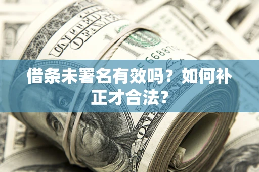 济南借条未署名有效吗？如何补正才合法？